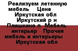 Реализуем летенную мебель  › Цена ­ 400 - Иркутская обл., Иркутский р-н, Плишкино п. Мебель, интерьер » Прочая мебель и интерьеры   . Иркутская обл.